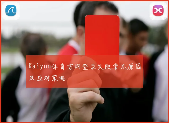 Kaiyun体育官网登录失败常见原因及应对策略