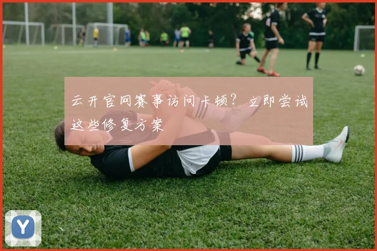 云开官网赛事访问卡顿？立即尝试这些修复方案