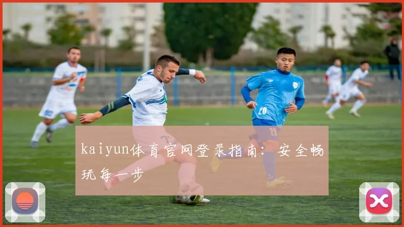 kaiyun体育官网登录指南：安全畅玩每一步
