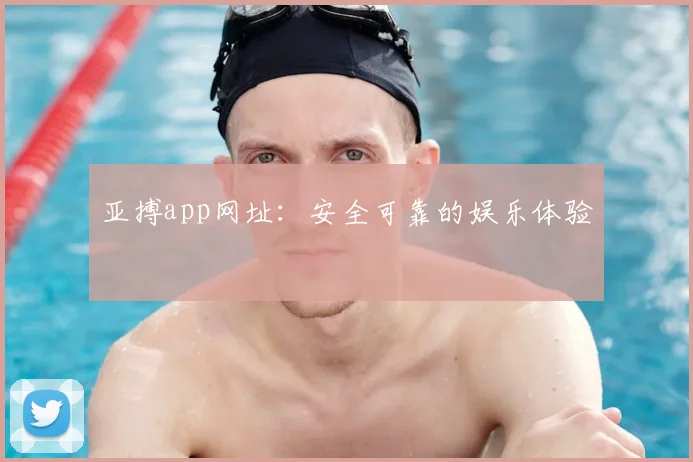 亚搏app网址：安全可靠的娱乐体验