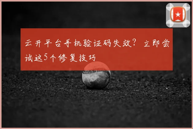 云开平台手机验证码失效？立即尝试这5个修复技巧