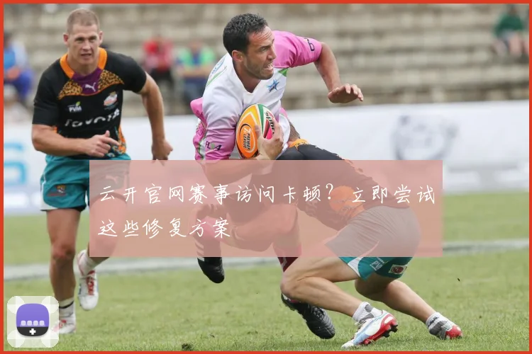 云开官网赛事访问卡顿？立即尝试这些修复方案