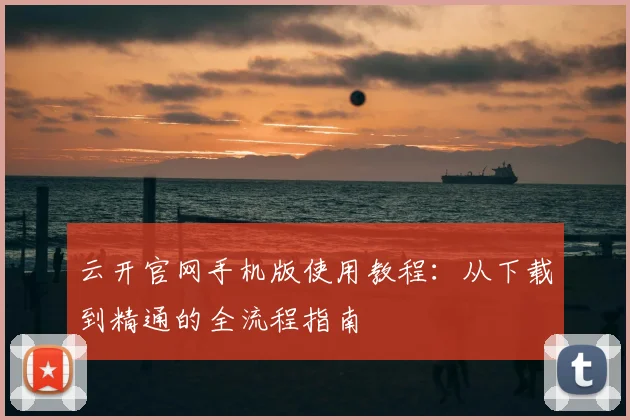 云开官网手机版使用教程：从下载到精通的全流程指南