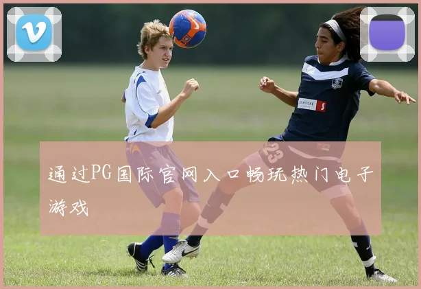 通过PG国际官网入口畅玩热门电子游戏