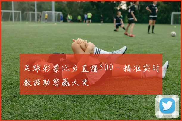 足球彩票比分直播500 - 精准实时数据助您赢大奖
