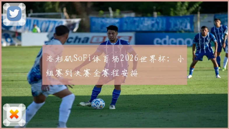 洛杉矶SoFi体育场2026世界杯：小组赛到决赛全赛程安排