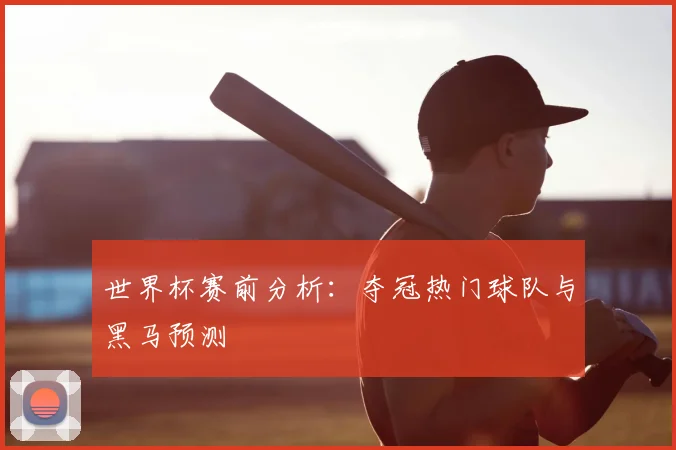 世界杯赛前分析：夺冠热门球队与黑马预测