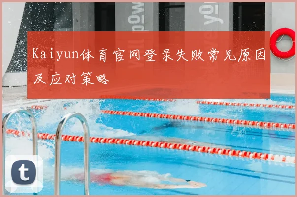 Kaiyun体育官网登录失败常见原因及应对策略