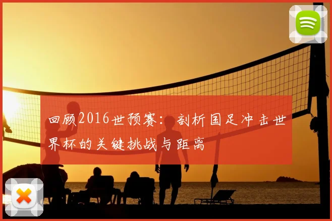 回顾2016世预赛：剖析国足冲击世界杯的关键挑战与距离