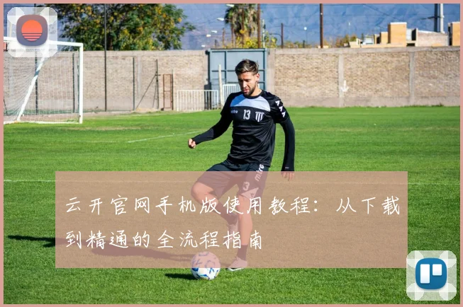 云开官网手机版使用教程：从下载到精通的全流程指南