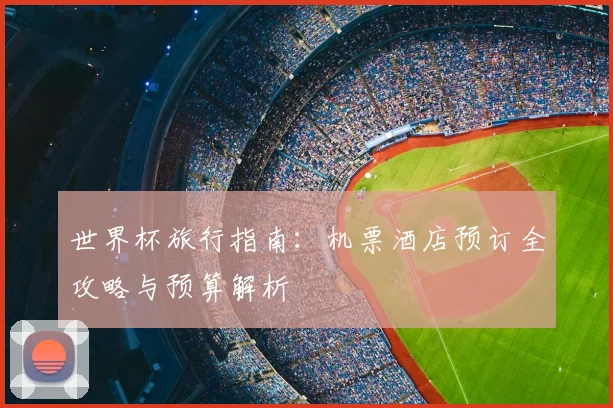 世界杯旅行指南：机票酒店预订全攻略与预算解析