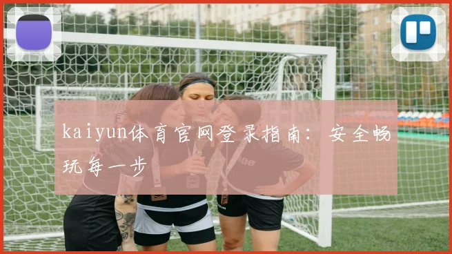 kaiyun体育官网登录指南：安全畅玩每一步