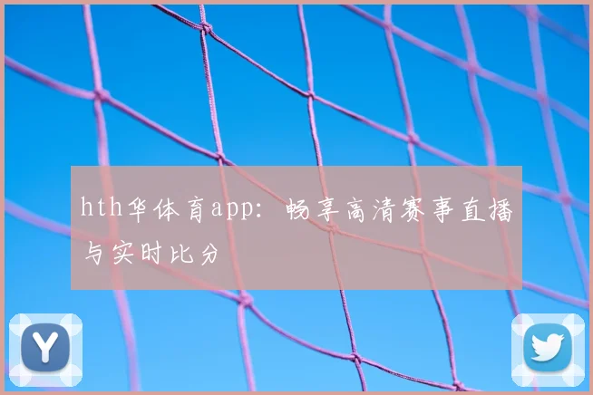 hth华体育app：畅享高清赛事直播与实时比分