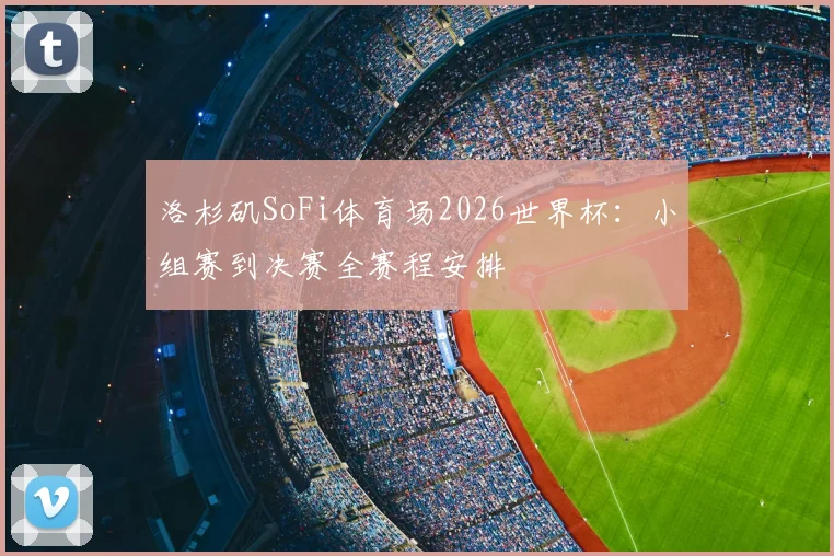 洛杉矶SoFi体育场2026世界杯：小组赛到决赛全赛程安排