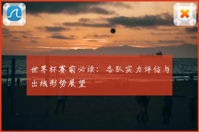 世界杯赛前必读：各队实力评估与出线形势展望