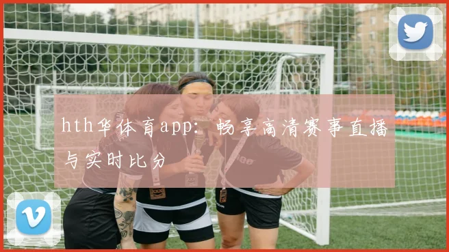 hth华体育app：畅享高清赛事直播与实时比分