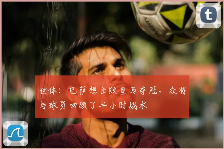 世体：巴萨想击败皇马夺冠，众将与球员回顾了半小时战术