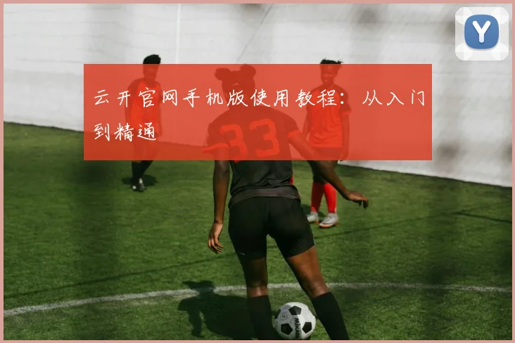 云开官网手机版使用教程：从入门到精通